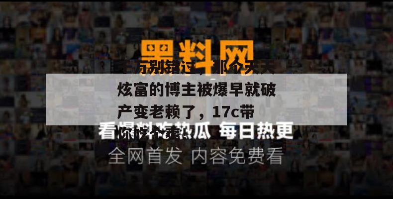 千万别错过,那个天天炫富的博主被爆早就破产变老赖了,17c带你吃个爽! 千万别错过,那个天天炫富的博主被爆早就破产变老赖了,17c带你吃个爽!