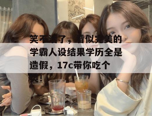 笑不活了,看似完美的学霸人设结果学历全是造假,17c带你吃个爽!