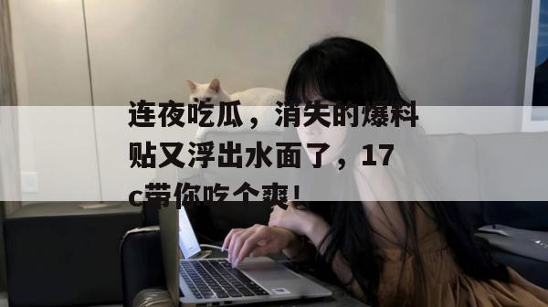 连夜吃瓜,消失的爆料贴又浮出水面了,17c带你吃个爽! 连夜吃瓜,消失的爆料贴又浮出水面了,17c带你吃个爽!