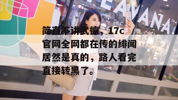 简直不讲武德,17c官网全网都在传的绯闻居然是真的,路人看完直接转黑了。 简直不讲武德,17c官网全网都在传的绯闻居然是真的,路人看完直接转黑了。