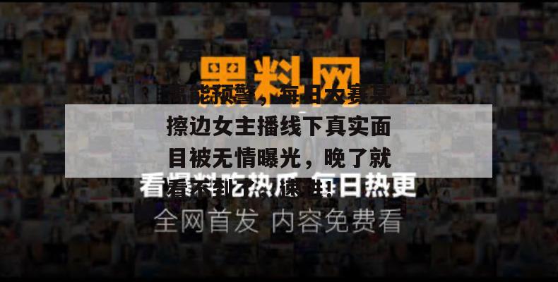 高能预警，每日大赛某擦边女主播线下真实面目被无情曝光，晚了就看不到了，速进！