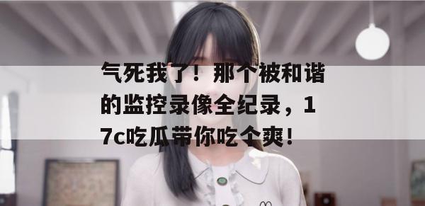 气死我了!那个被和谐的监控录像全纪录,17c吃瓜带你吃个爽!