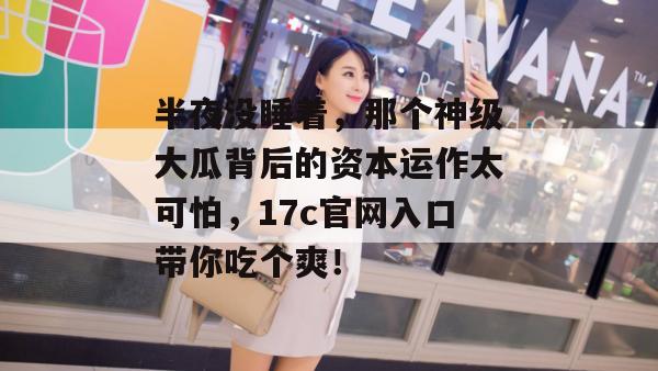 半夜没睡着,那个神级大瓜背后的资本运作太可怕,17c官网入口带你吃个爽!