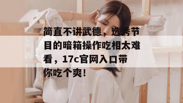 简直不讲武德,选秀节目的暗箱操作吃相太难看,17c官网入口带你吃个爽!
