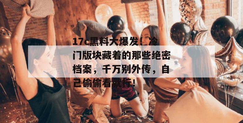17c黑料大爆发！冷门版块藏着的那些绝密档案，千万别外传，自己偷偷看就行！