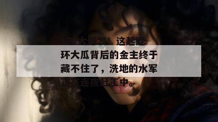 17c大爆发!这起连环大瓜背后的金主终于藏不住了,洗地的水军正在连夜赶工中。 17c大爆发!这起连环大瓜背后的金主终于藏不住了,洗地的水军正在连夜赶工中。