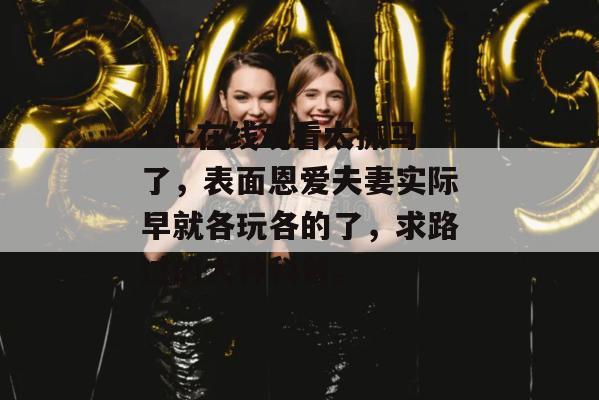 17c在线观看太抓马了，表面恩爱夫妻实际早就各玩各的了，求路过的大神科普。